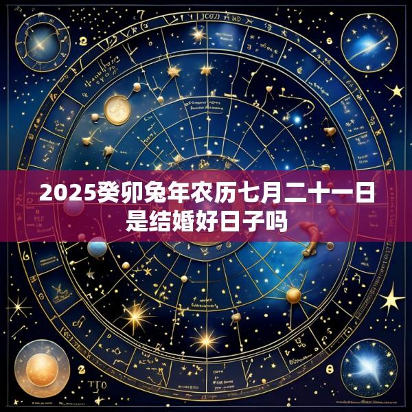 2025癸卯兔年农历七月二十一日是结婚好日子吗