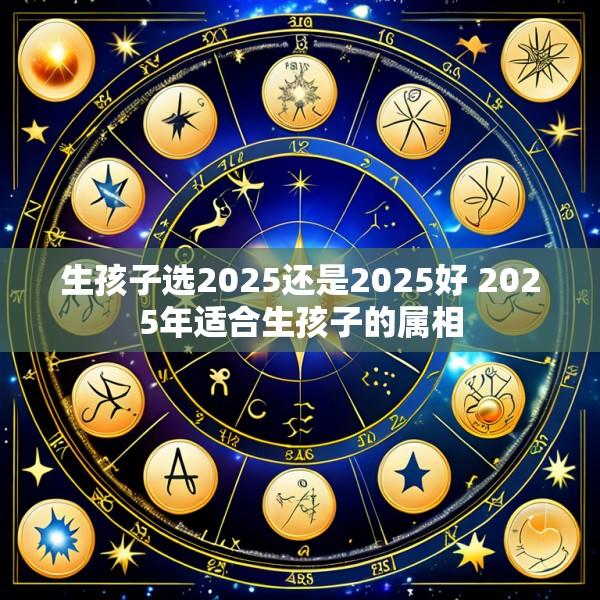 生孩子选2025还是2025好 2025年适合生孩子的属相