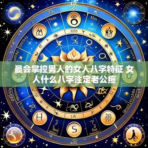 最会掌控男人的女人八字特征 女人什么八字注定老公疼