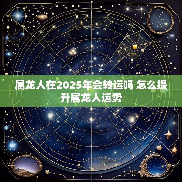 属龙人在2025年会转运吗 怎么提升属龙人运势