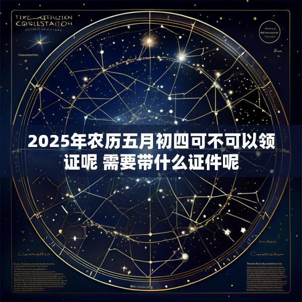 2025年农历五月初四可不可以领证呢 需要带什么证件呢