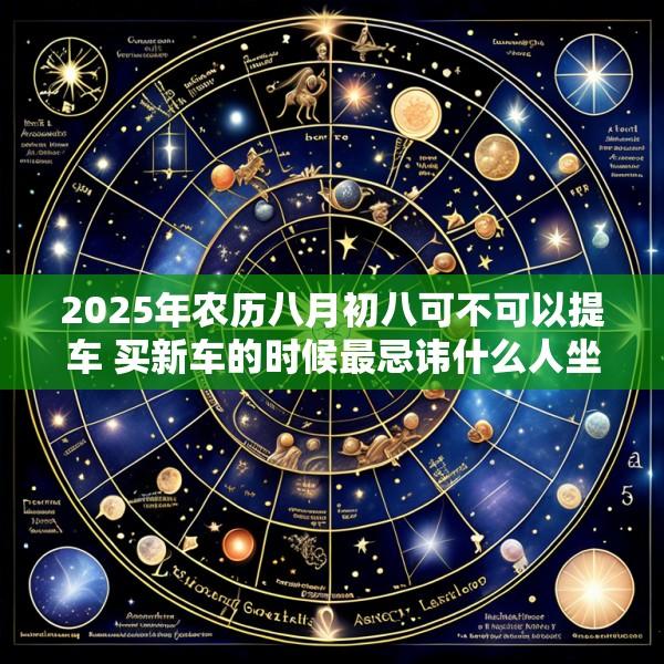 2025年农历八月初八可不可以提车 买新车的时候最忌讳什么人坐