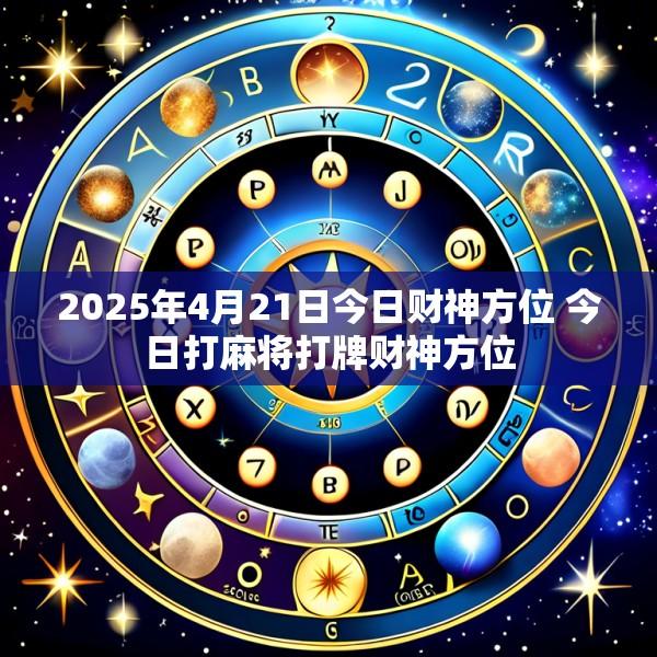 2025年4月21日今日财神方位 今日打麻将打牌财神方位