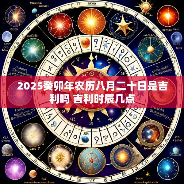 2025癸卯年农历八月二十日是吉利吗 吉利时辰几点