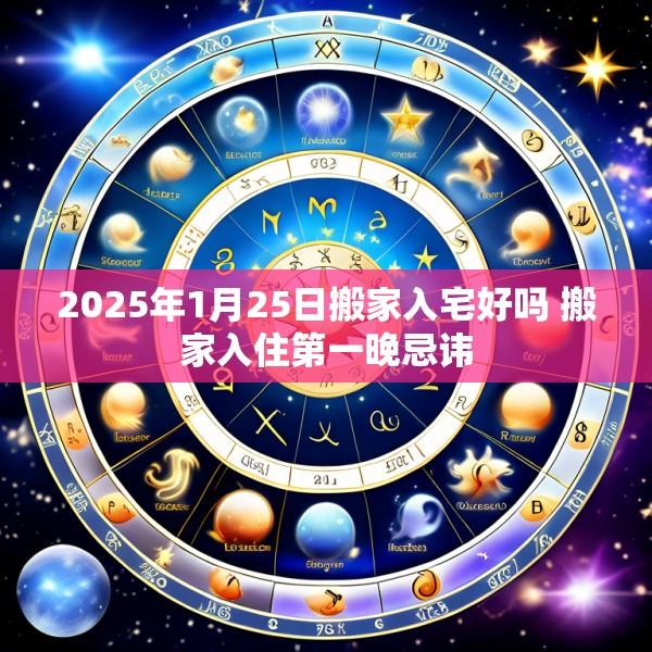 2025年1月25日搬家入宅好吗 搬家入住第一晚忌讳