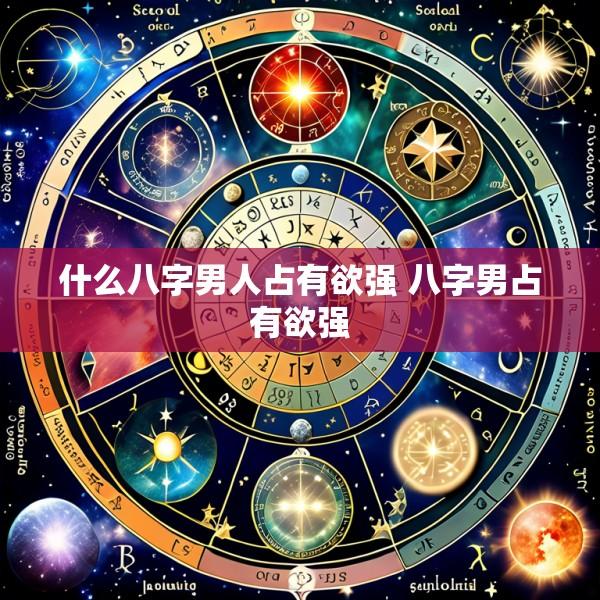 什么八字男人占有欲强 八字男占有欲强
