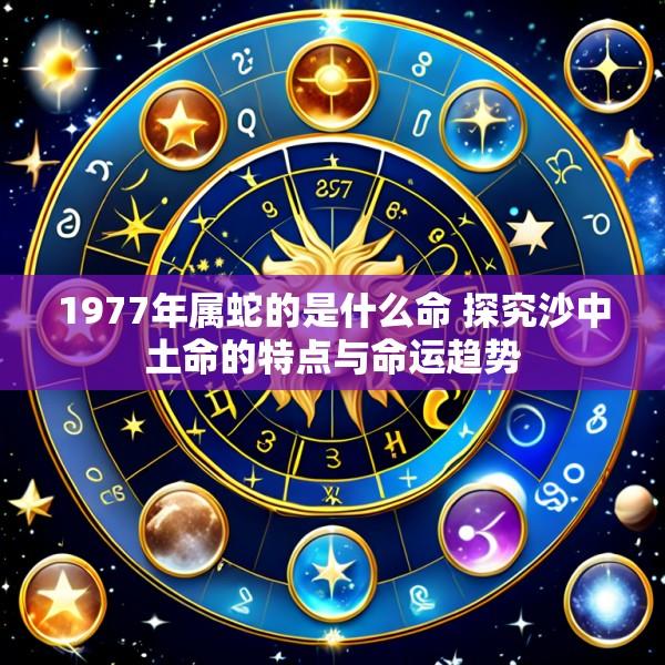 1977年属蛇的是什么命 探究沙中土命的特点与命运趋势