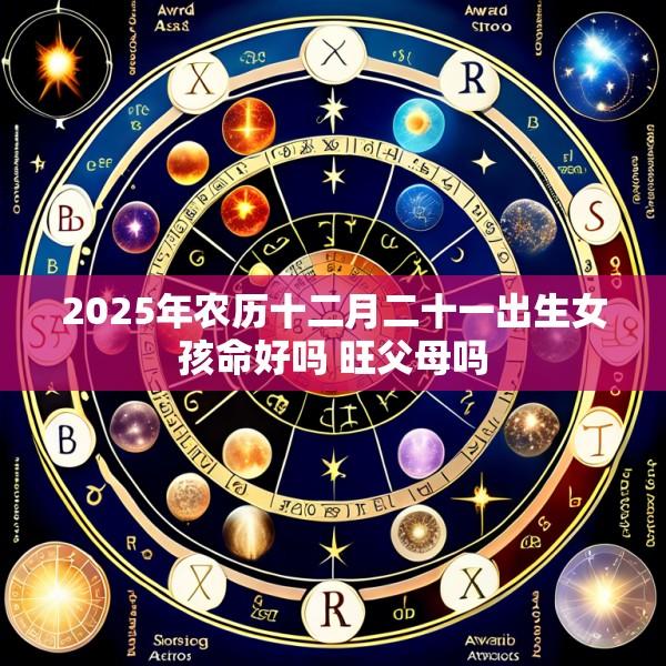 2025年农历十二月二十一出生女孩命好吗 旺父母吗