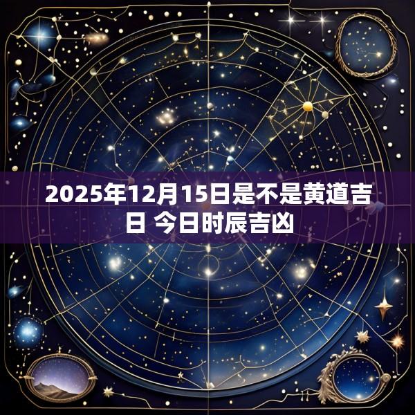 2025年12月15日是不是黄道吉日 今日时辰吉凶