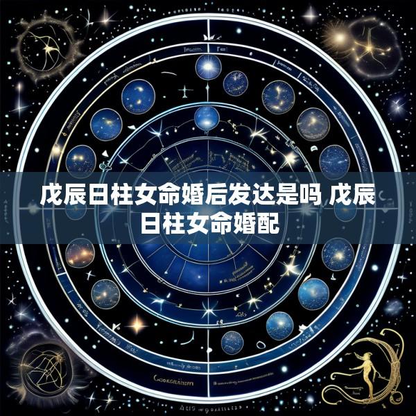 戊辰日柱女命婚后发达是吗 戊辰日柱女命婚配