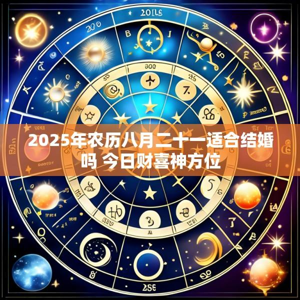 2025年农历八月二十一适合结婚吗 今日财喜神方位