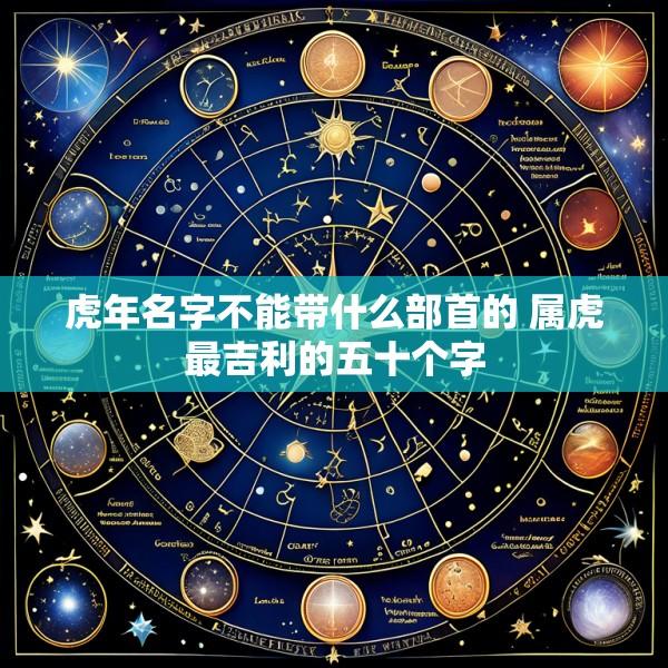 虎年名字不能带什么部首的 属虎最吉利的五十个字