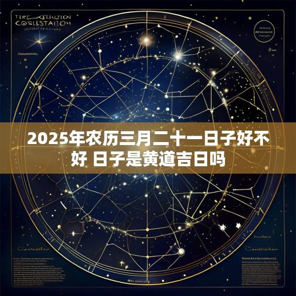 2025年农历三月二十一日子好不好 日子是黄道吉日吗