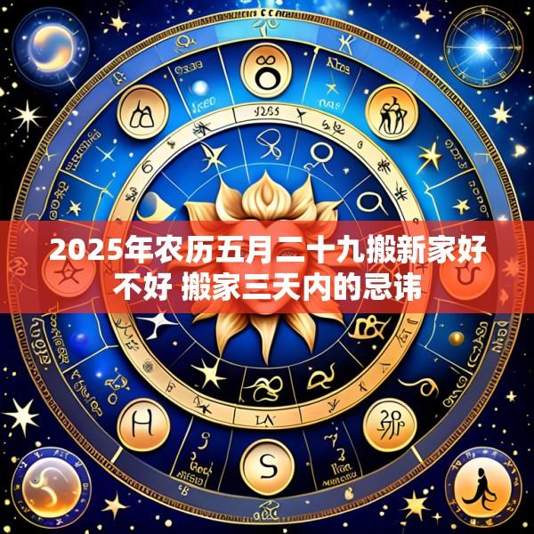 2025年农历五月二十九搬新家好不好 搬家三天内的忌讳