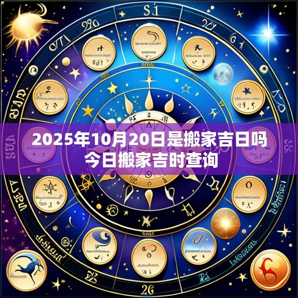 2025年10月20日是搬家吉日吗 今日搬家吉时查询