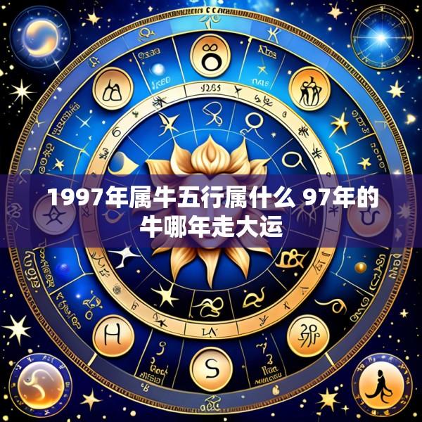 1997年属牛五行属什么 97年的牛哪年走大运