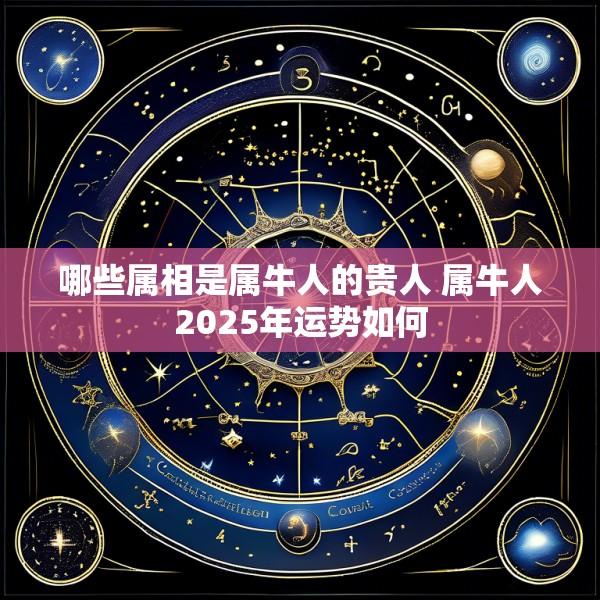 哪些属相是属牛人的贵人 属牛人2025年运势如何