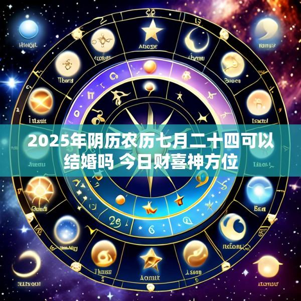 2025年阴历农历七月二十四可以结婚吗 今日财喜神方位