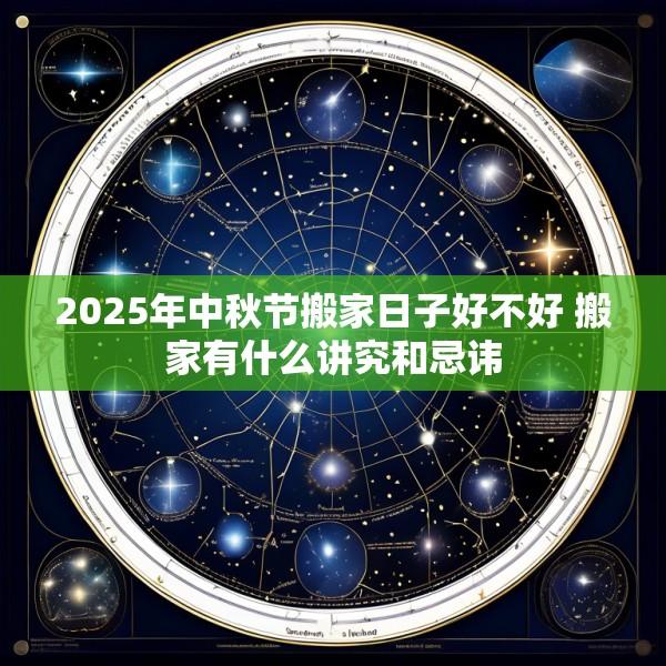2025年中秋节搬家日子好不好 搬家有什么讲究和忌讳