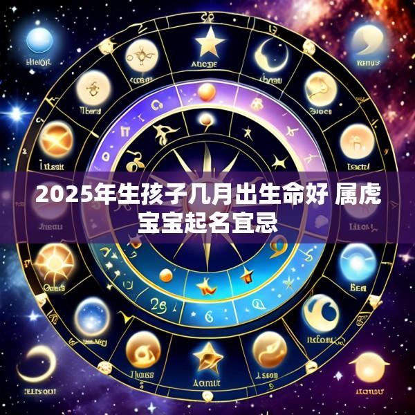 2025年生孩子几月出生命好 属虎宝宝起名宜忌