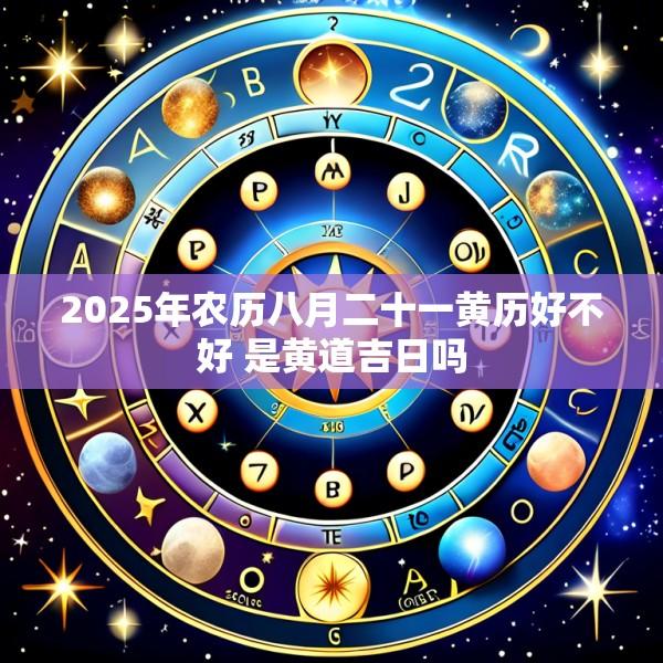 2025年农历八月二十一黄历好不好 是黄道吉日吗