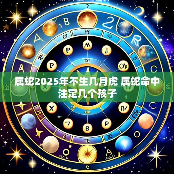 属蛇2025年不生几月虎 属蛇命中注定几个孩子
