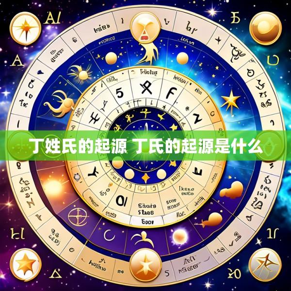 丁姓氏的起源 丁氏的起源是什么
