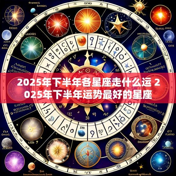 2025年下半年各星座走什么运 2025年下半年运势最好的星座