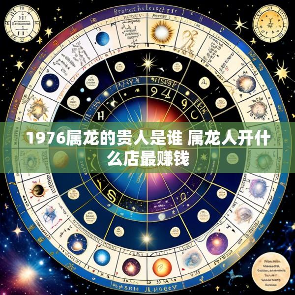 1976属龙的贵人是谁 属龙人开什么店最赚钱
