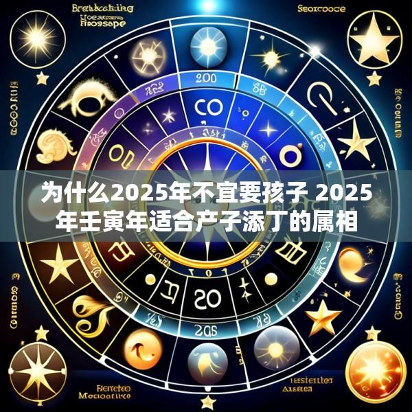 为什么2025年不宜要孩子 2025年壬寅年适合产子添丁的属相