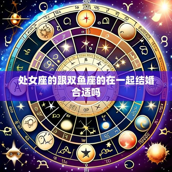 处女座的跟双鱼座的在一起结婚合适吗