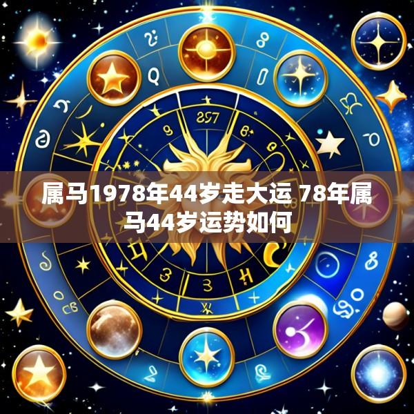属马1978年44岁走大运 78年属马44岁运势如何