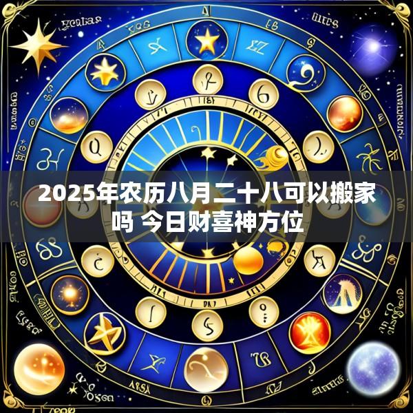 2025年农历八月二十八可以搬家吗 今日财喜神方位