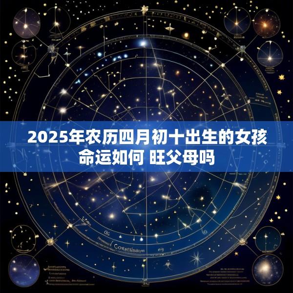 2025年农历四月初十出生的女孩命运如何 旺父母吗