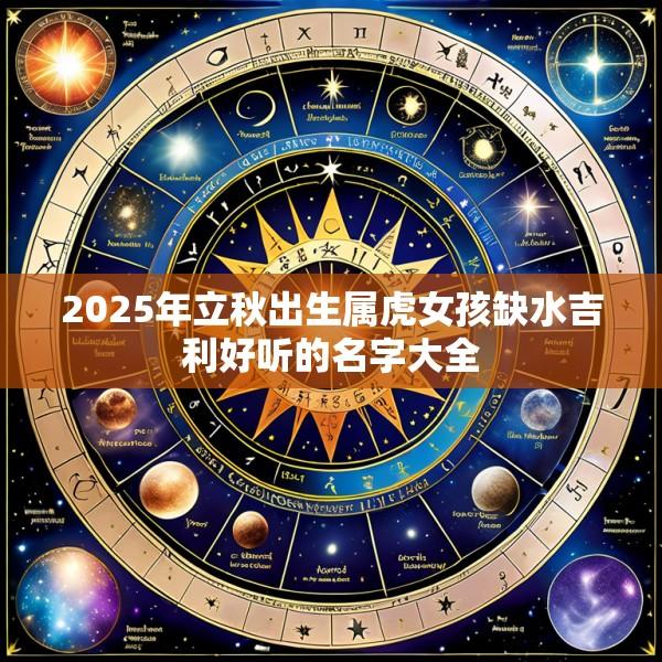 2025年立秋出生属虎女孩缺水吉利好听的名字大全