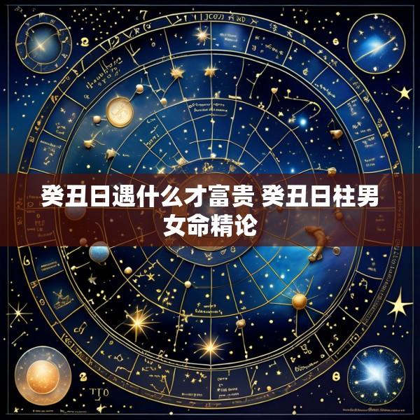 癸丑日遇什么才富贵 癸丑日柱男女命精论