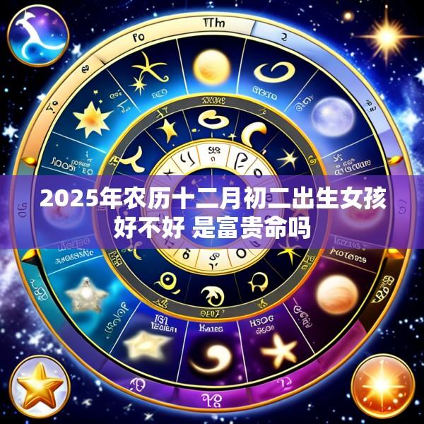 2025年农历十二月初二出生女孩好不好 是富贵命吗