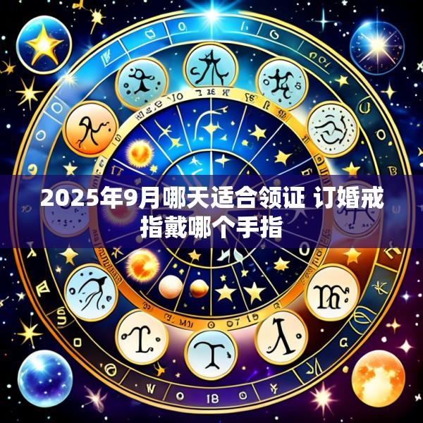 2025年9月哪天适合领证 订婚戒指戴哪个手指