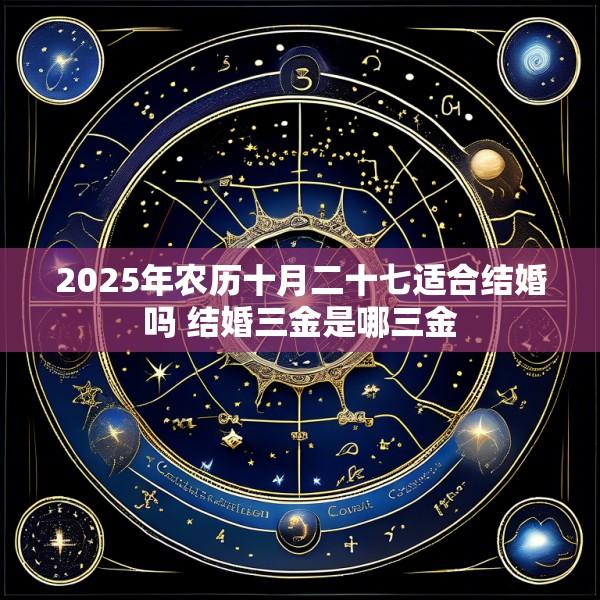 2025年农历十月二十七适合结婚吗 结婚三金是哪三金