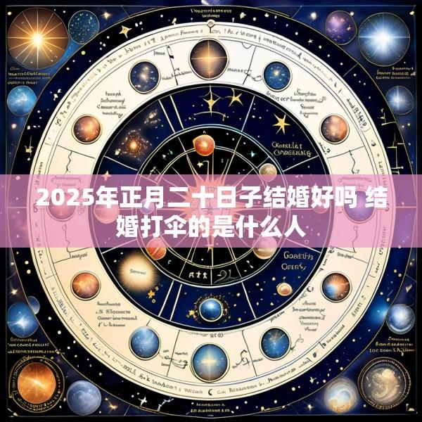 2025年正月二十日子结婚好吗 结婚打伞的是什么人