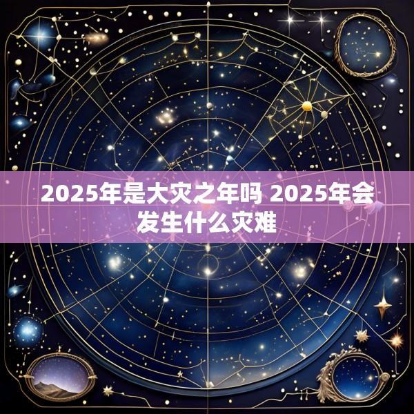 2025年是大灾之年吗 2025年会发生什么灾难