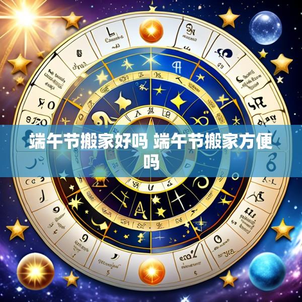 端午节搬家好吗 端午节搬家方便吗
