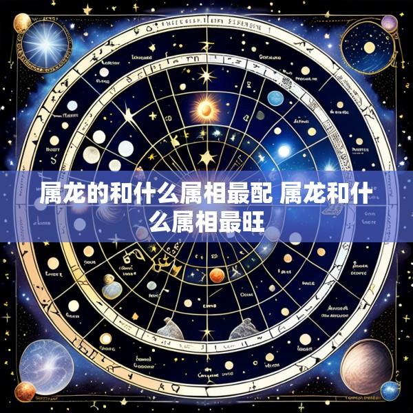 属龙的和什么属相最配 属龙和什么属相最旺