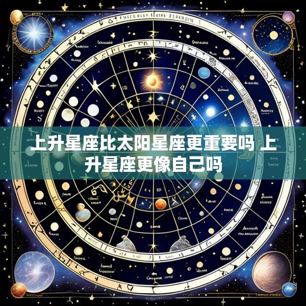 上升星座比太阳星座更重要吗 上升星座更像自己吗