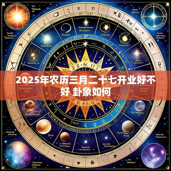 2025年农历三月二十七开业好不好 卦象如何
