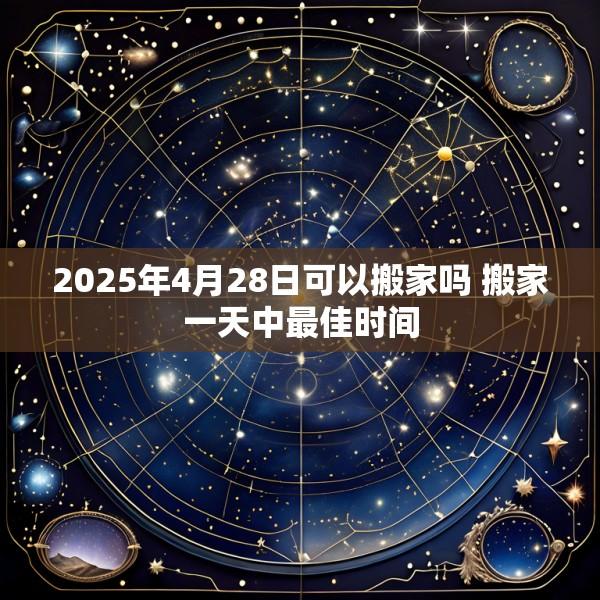 2025年4月28日可以搬家吗 搬家一天中最佳时间