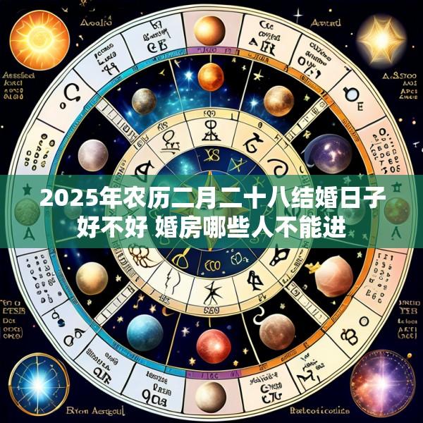 2025年农历二月二十八结婚日子好不好 婚房哪些人不能进