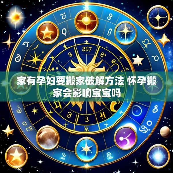家有孕妇要搬家破解方法 怀孕搬家会影响宝宝吗