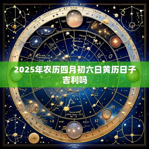 2025年农历四月初六日黄历日子吉利吗