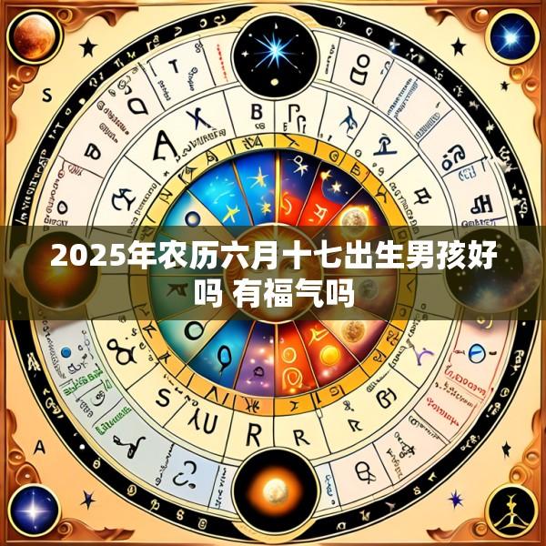 2025年农历六月十七出生男孩好吗 有福气吗